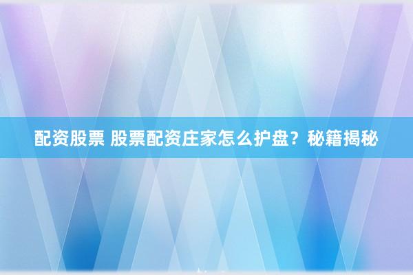 配资股票 股票配资庄家怎么护盘？秘籍揭秘