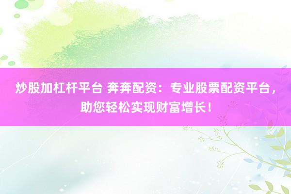 炒股加杠杆平台 奔奔配资：专业股票配资平台，助您轻松实现财富增长！