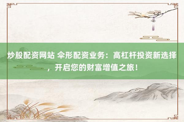 炒股配资网站 伞形配资业务：高杠杆投资新选择，开启您的财富增值之旅！