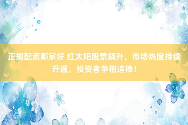 正规配资哪家好 红太阳股票飙升，市场热度持续升温，投资者争相追捧！