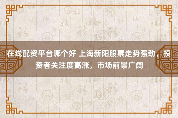 在线配资平台哪个好 上海新阳股票走势强劲，投资者关注度高涨，市场前景广阔
