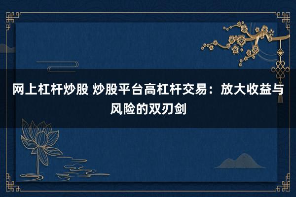 网上杠杆炒股 炒股平台高杠杆交易：放大收益与风险的双刃剑