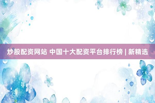 炒股配资网站 中国十大配资平台排行榜 | 新精选