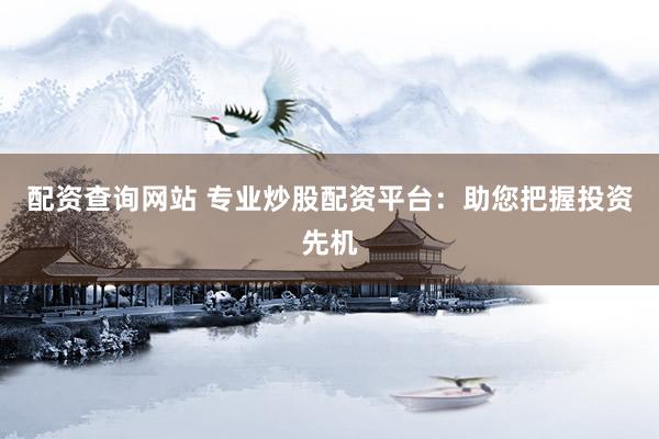 配资查询网站 专业炒股配资平台:助您把握投资先机
