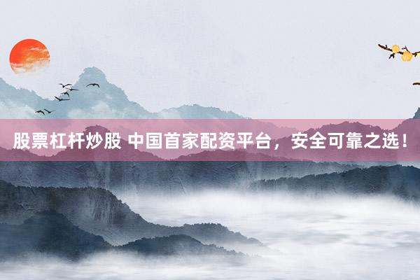 股票杠杆炒股 中国首家配资平台，安全可靠之选！