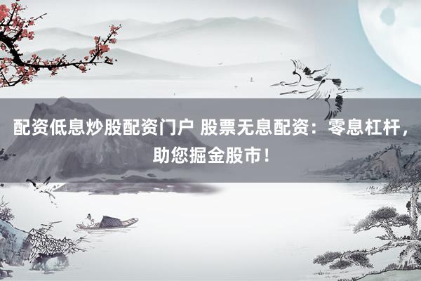 配资低息炒股配资门户 股票无息配资：零息杠杆，助您掘金股市！
