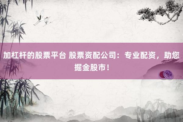 加杠杆的股票平台 股票资配公司：专业配资，助您掘金股市！