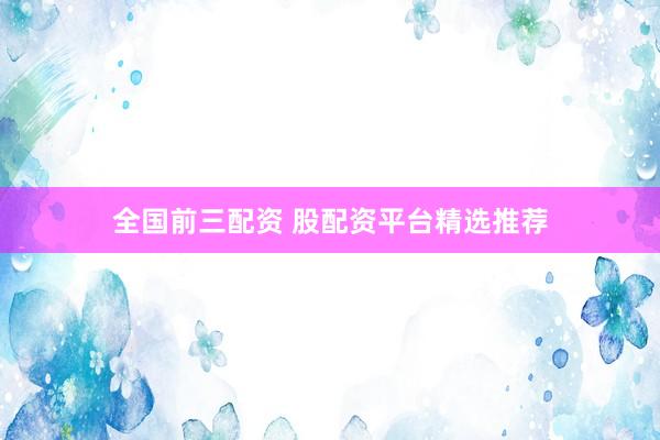 全国前三配资 股配资平台精选推荐