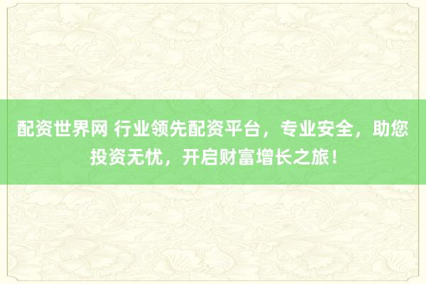 配资世界网 行业领先配资平台，专业安全，助您投资无忧，开启财富增长之旅！