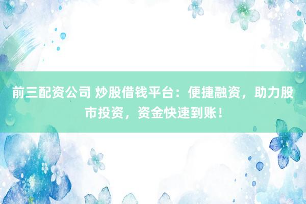 前三配资公司 炒股借钱平台：便捷融资，助力股市投资，资金快速到账！