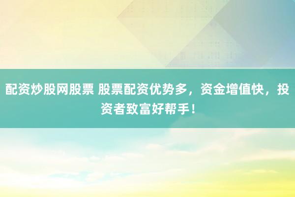 配资炒股网股票 股票配资优势多,资金增值快,投资者致富好帮手!
