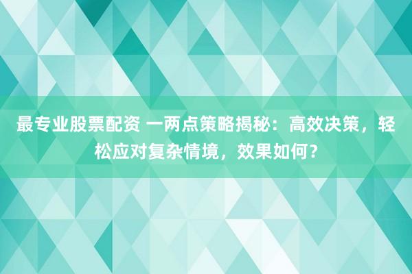 最专业股票配资 一两点策略揭秘：高效决策，轻松应对复杂情境，效果如何？