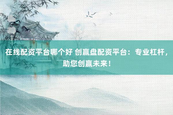 在线配资平台哪个好 创赢盘配资平台：专业杠杆，助您创赢未来！