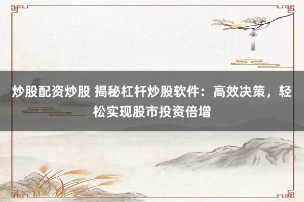 炒股配资炒股 揭秘杠杆炒股软件：高效决策，轻松实现股市投资倍增