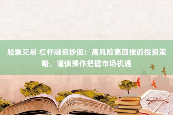 股票交易 杠杆融资炒股：高风险高回报的投资策略，谨慎操作把握市场机遇