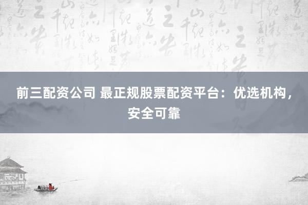 前三配资公司 最正规股票配资平台：优选机构，安全可靠