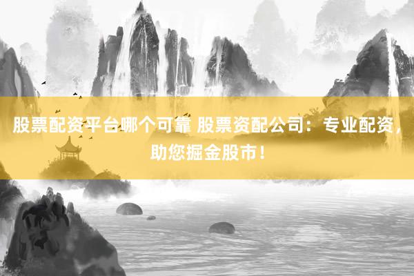 股票配资平台哪个可靠 股票资配公司：专业配资，助您掘金股市！