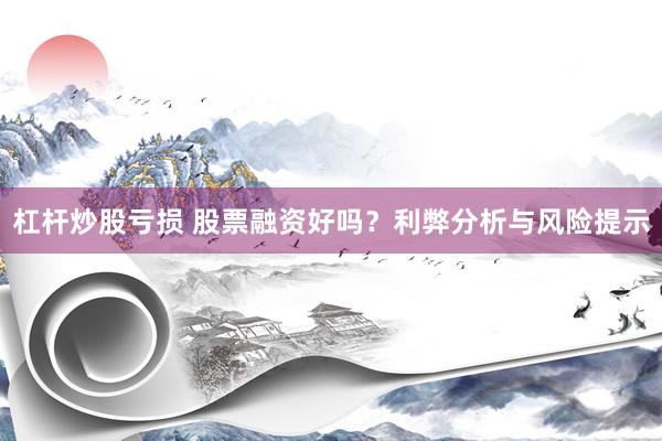 杠杆炒股亏损 股票融资好吗?利弊分析与风险提示