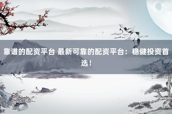 靠谱的配资平台 最新可靠的配资平台：稳健投资首选！