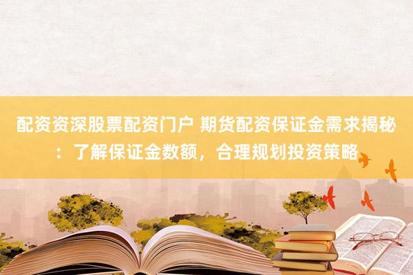 配资资深股票配资门户 期货配资保证金需求揭秘:了解保证金数额,合理规划投资策略