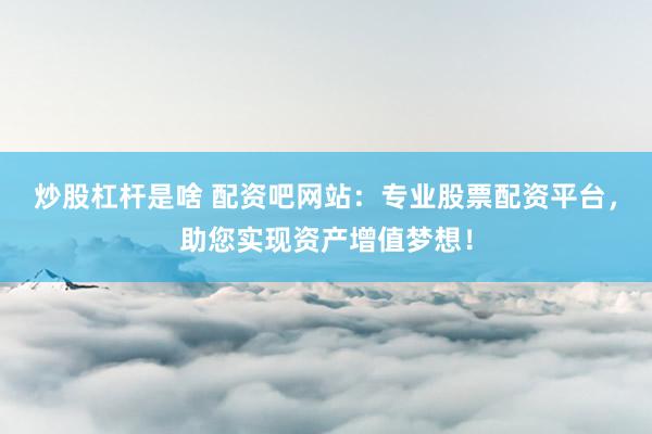 炒股杠杆是啥 配资吧网站:专业股票配资平台,助您实现资产增值梦想!