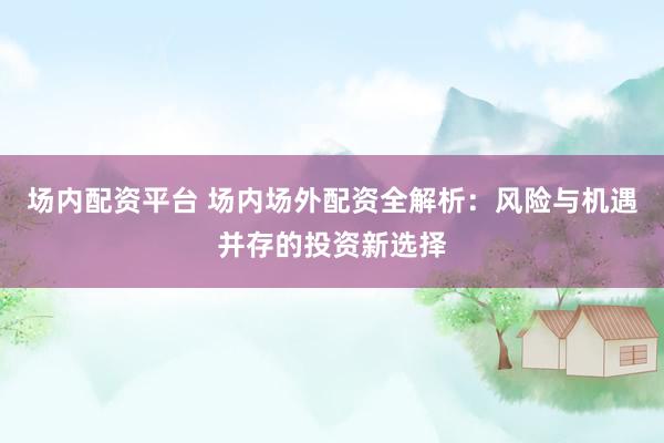 场内配资平台 场内场外配资全解析:风险与机遇并存的投资新选择