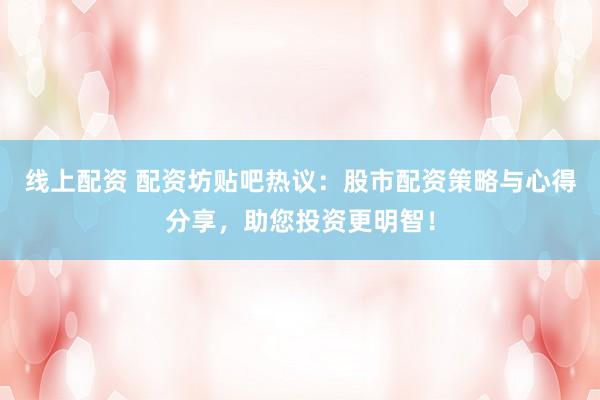 线上配资 配资坊贴吧热议:股市配资策略与心得分享,助您投资更明智!