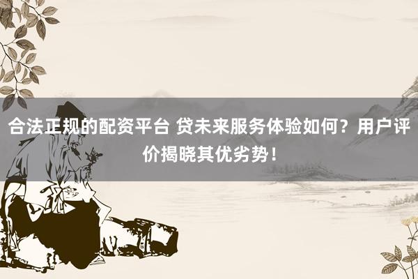 合法正规的配资平台 贷未来服务体验如何?用户评价揭晓其优劣势!