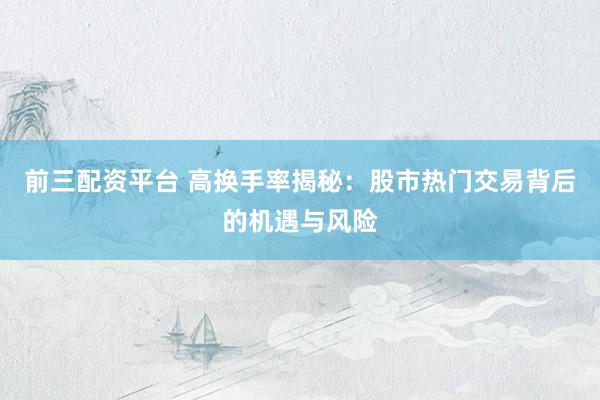 前三配资平台 高换手率揭秘:股市热门交易背后的机遇与风险
