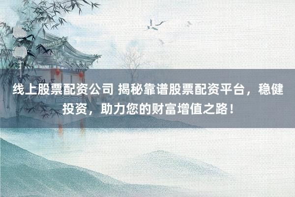 线上股票配资公司 揭秘靠谱股票配资平台,稳健投资,助力您的财富增值之路!