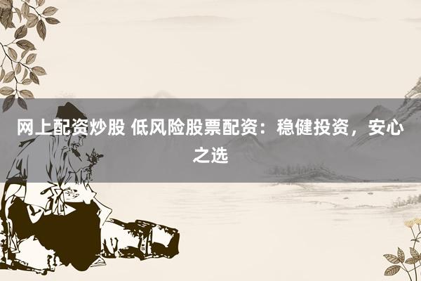 网上配资炒股 低风险股票配资：稳健投资，安心之选