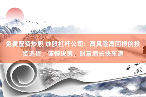免费配资炒股 炒股杠杆公司：高风险高回报的投资选择，谨慎决策，财富增长快车道