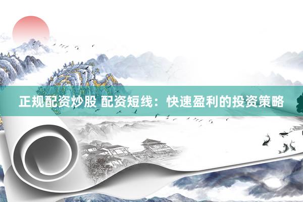 正规配资炒股 配资短线:快速盈利的投资策略