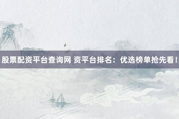 股票配资平台查询网 资平台排名:优选榜单抢先看!