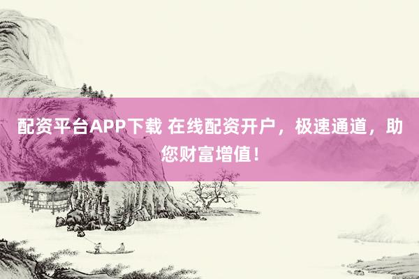 配资平台APP下载 在线配资开户,极速通道,助您财富增值!