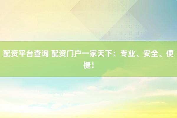 配资平台查询 配资门户一家天下：专业、安全、便捷！