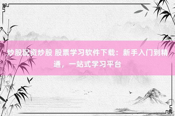 炒股配资炒股 股票学习软件下载：新手入门到精通，一站式学习平台