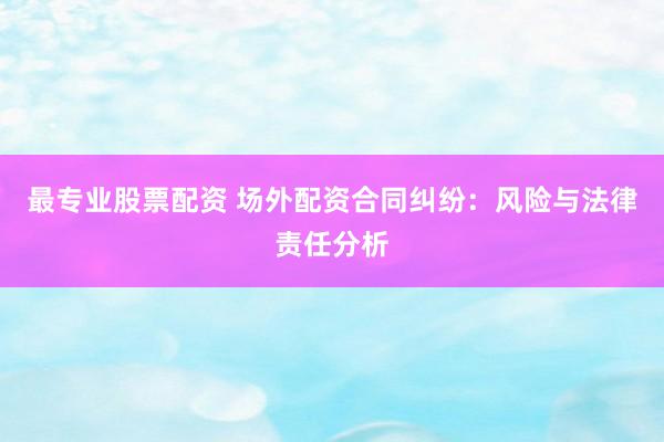 最专业股票配资 场外配资合同纠纷:风险与法律责任分析