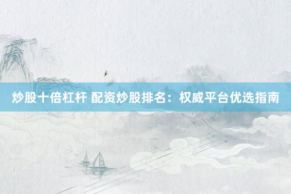 炒股十倍杠杆 配资炒股排名：权威平台优选指南
