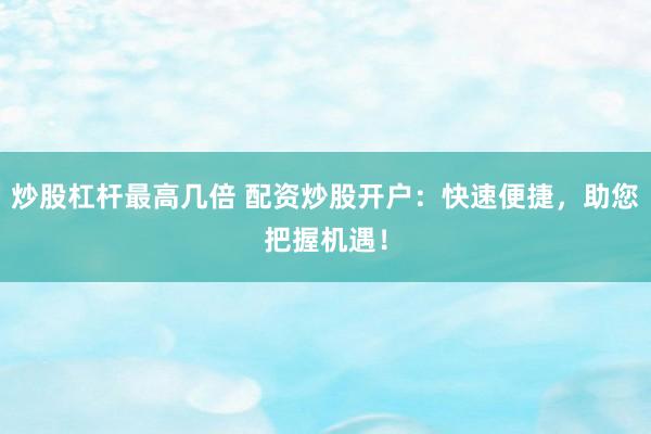 炒股杠杆最高几倍 配资炒股开户：快速便捷，助您把握机遇！