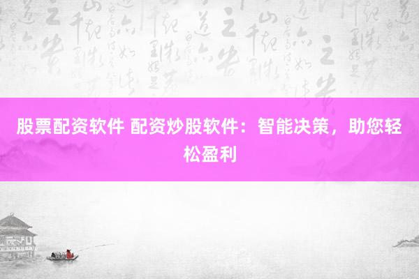股票配资软件 配资炒股软件：智能决策，助您轻松盈利
