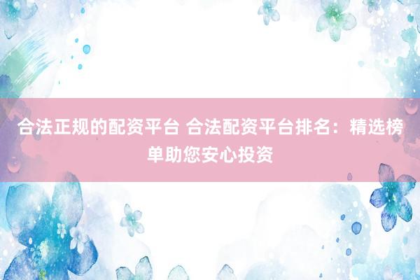 合法正规的配资平台 合法配资平台排名：精选榜单助您安心投资