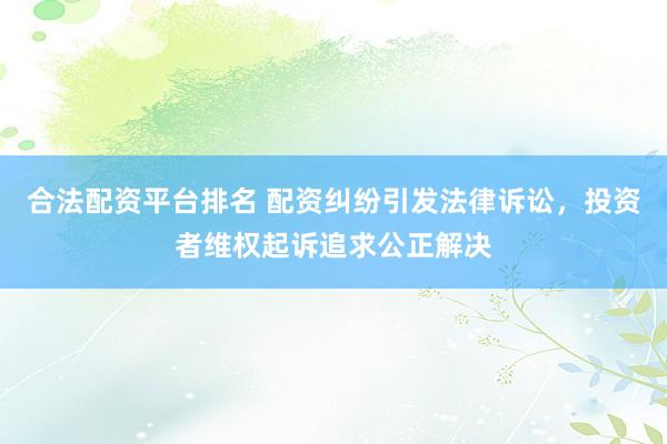 合法配资平台排名 配资纠纷引发法律诉讼，投资者维权起诉追求公正解决