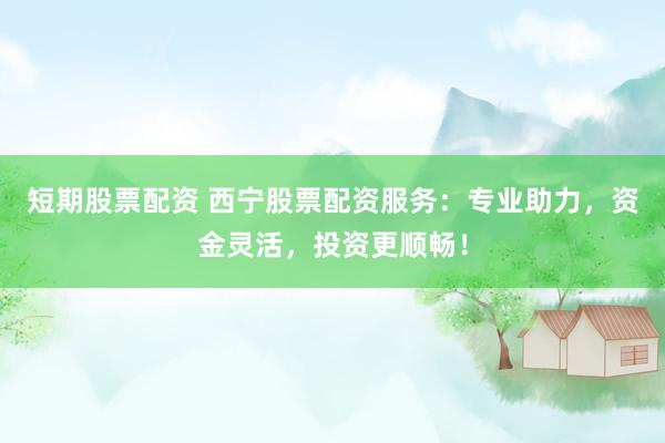 短期股票配资 西宁股票配资服务：专业助力，资金灵活，投资更顺畅！