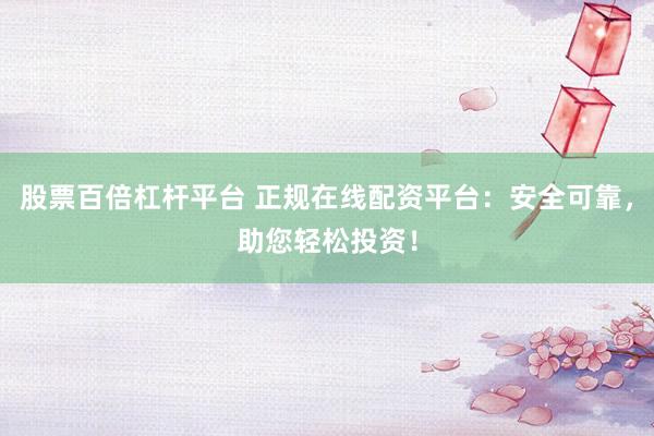 股票百倍杠杆平台 正规在线配资平台：安全可靠，助您轻松投资！