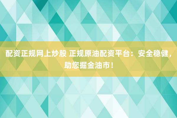 配资正规网上炒股 正规原油配资平台：安全稳健，助您掘金油市！