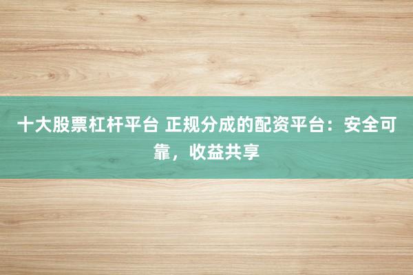 十大股票杠杆平台 正规分成的配资平台：安全可靠，收益共享