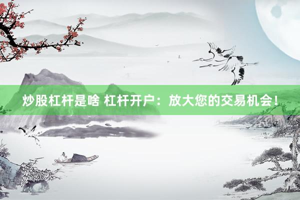 炒股杠杆是啥 杠杆开户：放大您的交易机会！