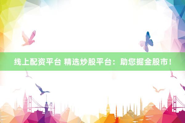 线上配资平台 精选炒股平台：助您掘金股市！