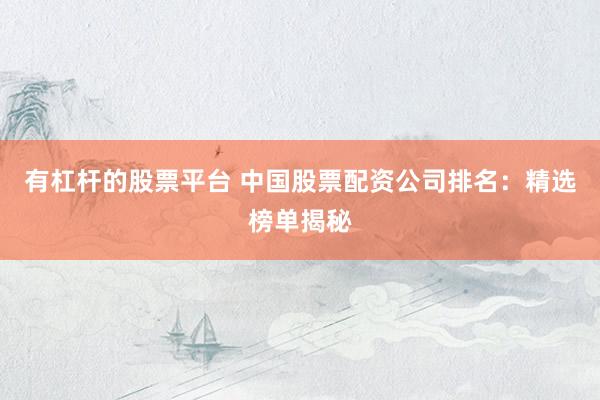 有杠杆的股票平台 中国股票配资公司排名：精选榜单揭秘